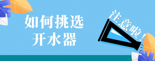 如何選購(gòu)一款高效安全及節(jié)能的開(kāi)水器，需要注意這幾點(diǎn)