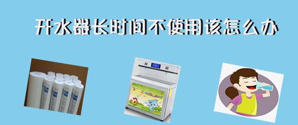開(kāi)水器長(zhǎng)時(shí)間不使用  再次使用該怎么辦！